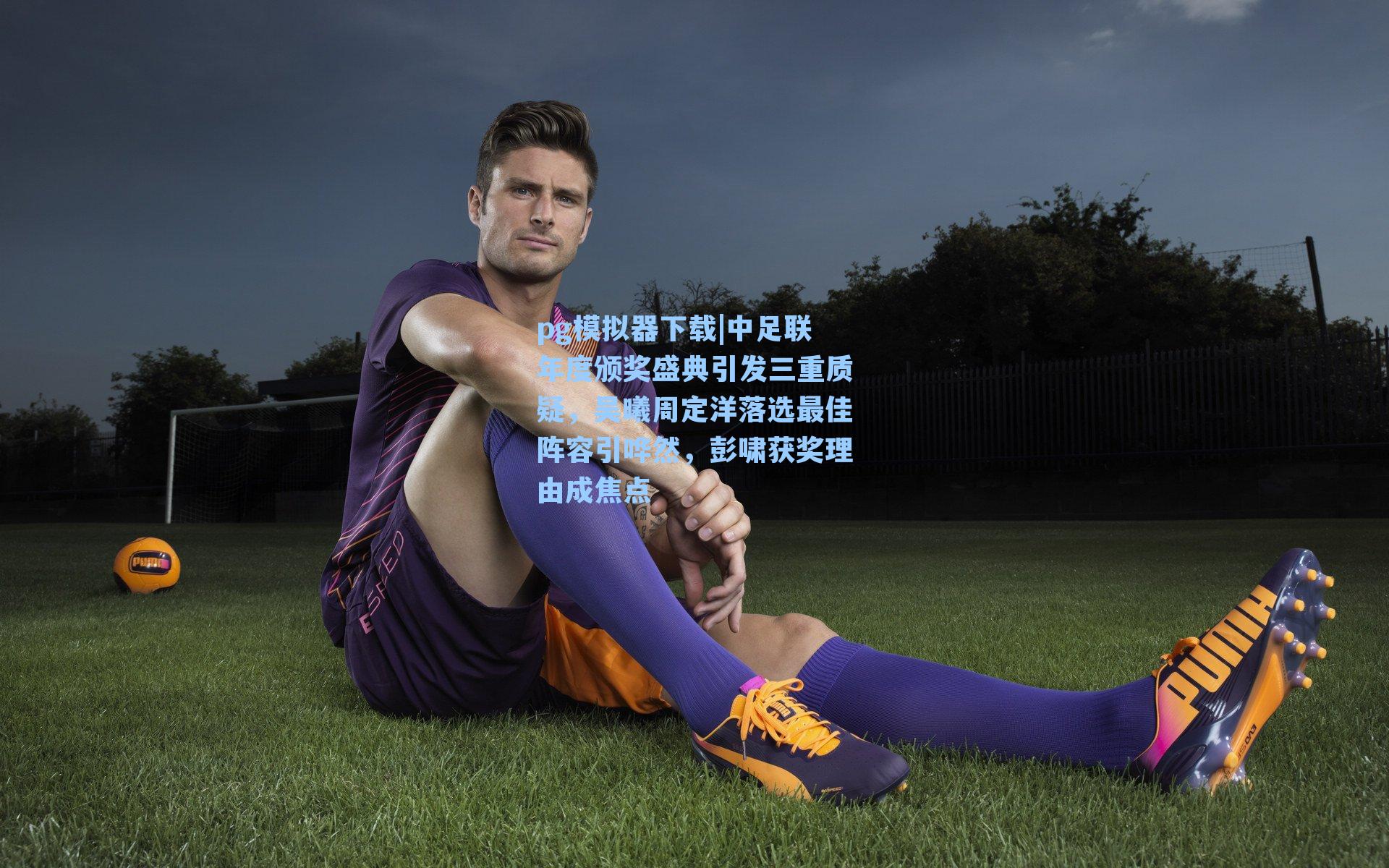 中足联年度颁奖盛典引发三重质疑，吴曦周定洋落选最佳阵容引哗然，彭啸获奖理由成焦点