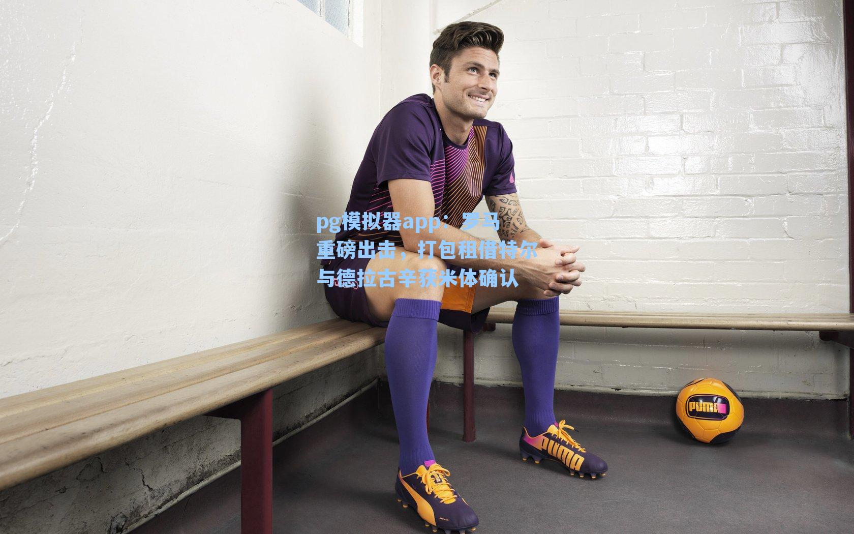 罗马重磅出击，打包租借特尔与德拉古辛获米体确认