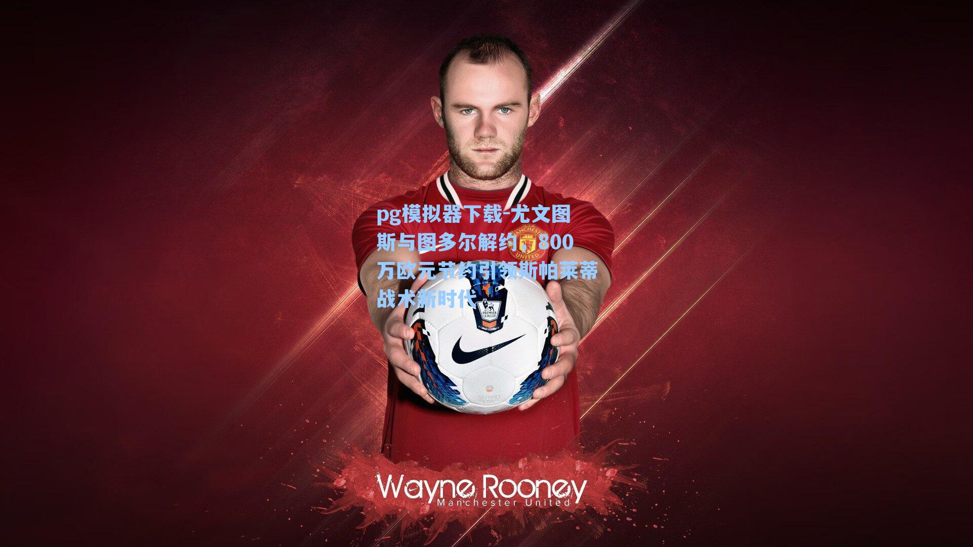 尤文图斯与图多尔解约，800万欧元节约引领斯帕莱蒂战术新时代