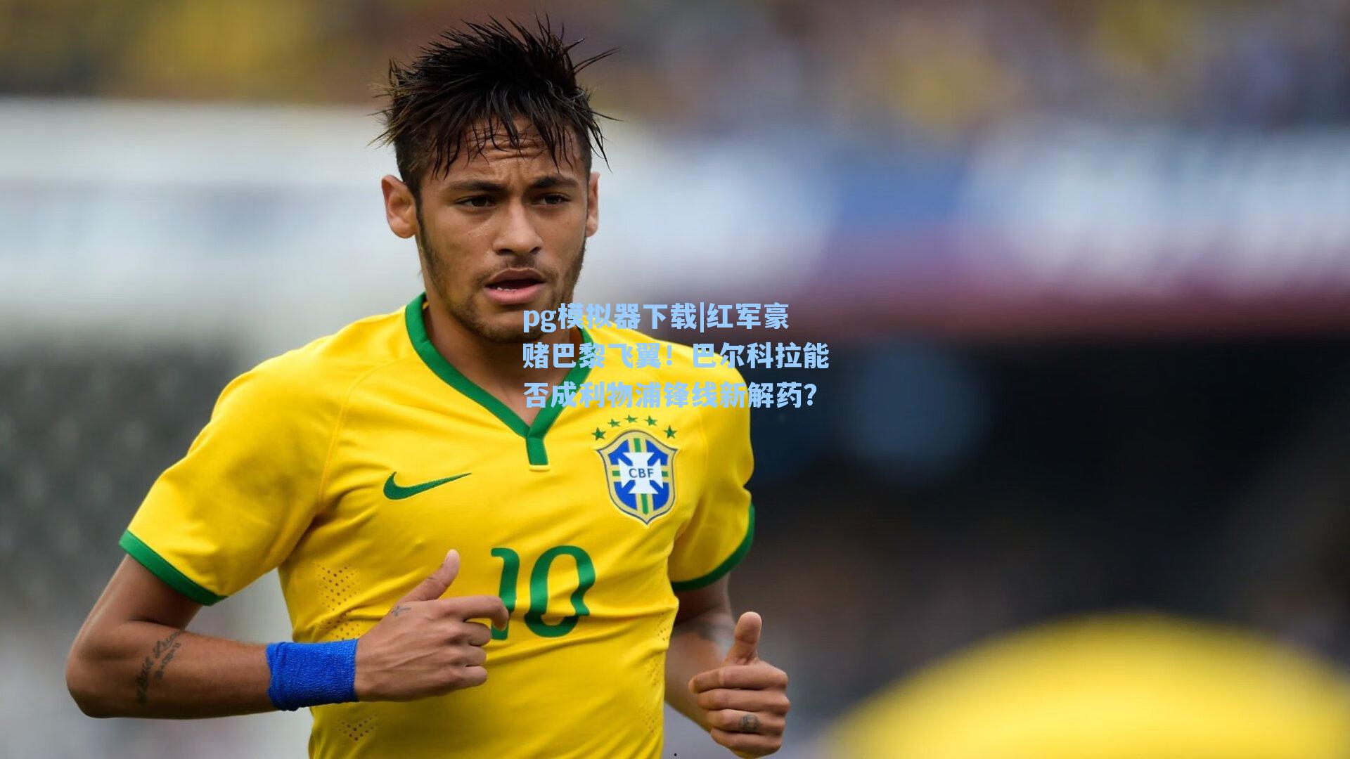 pg模拟器下载|红军豪赌巴黎飞翼！巴尔科拉能否成利物浦锋线新解药？
