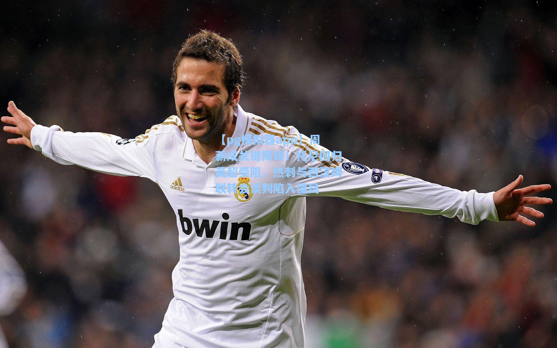 【pg模拟器app】周薪成关键障碍！托尼回归英超受阻，热刺与西汉姆联转会谈判陷入僵局