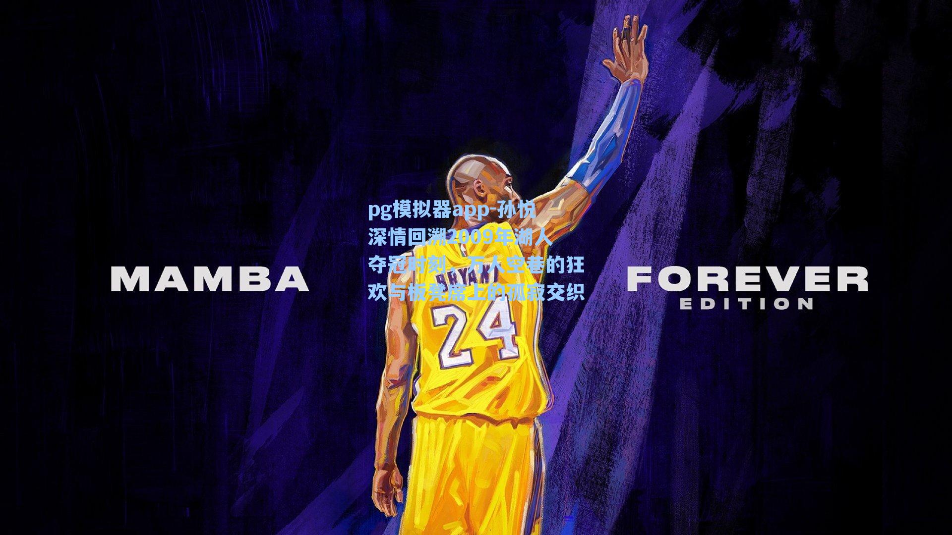 孙悦深情回溯2009年湖人夺冠时刻,万人空巷的狂欢与板凳席上的孤寂交织