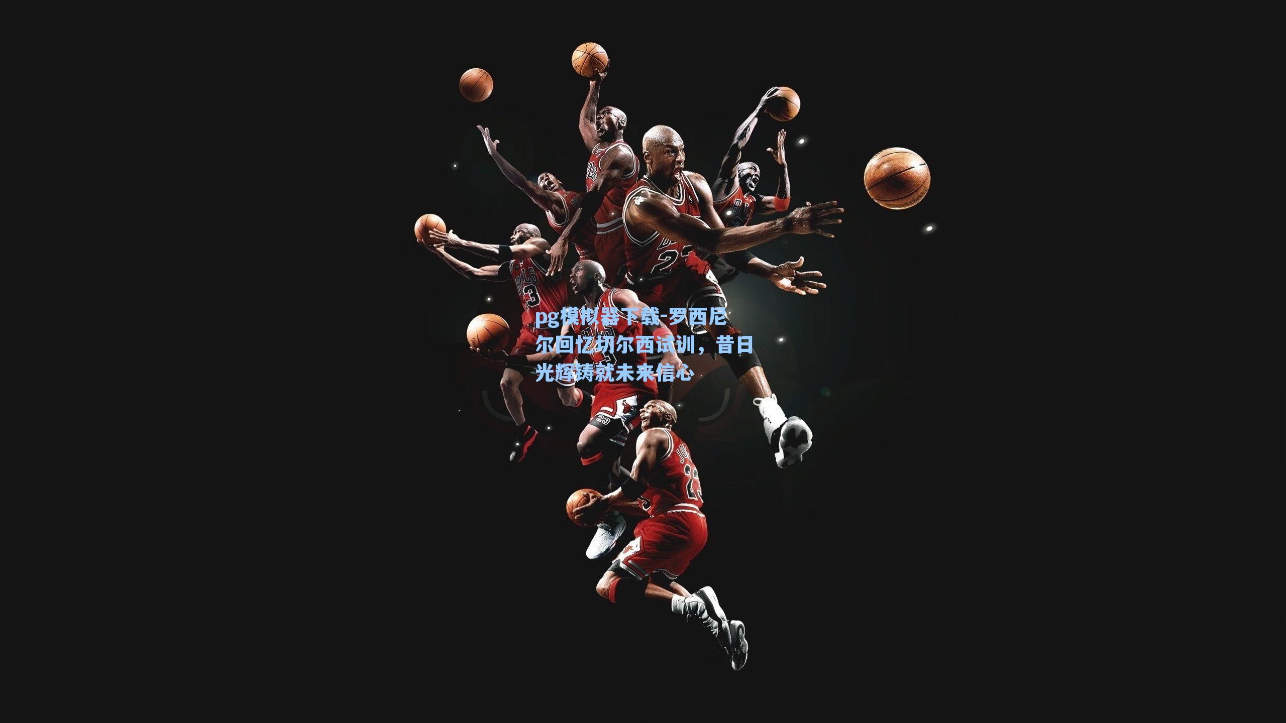 罗西尼尔回忆切尔西试训，昔日光辉铸就未来信心