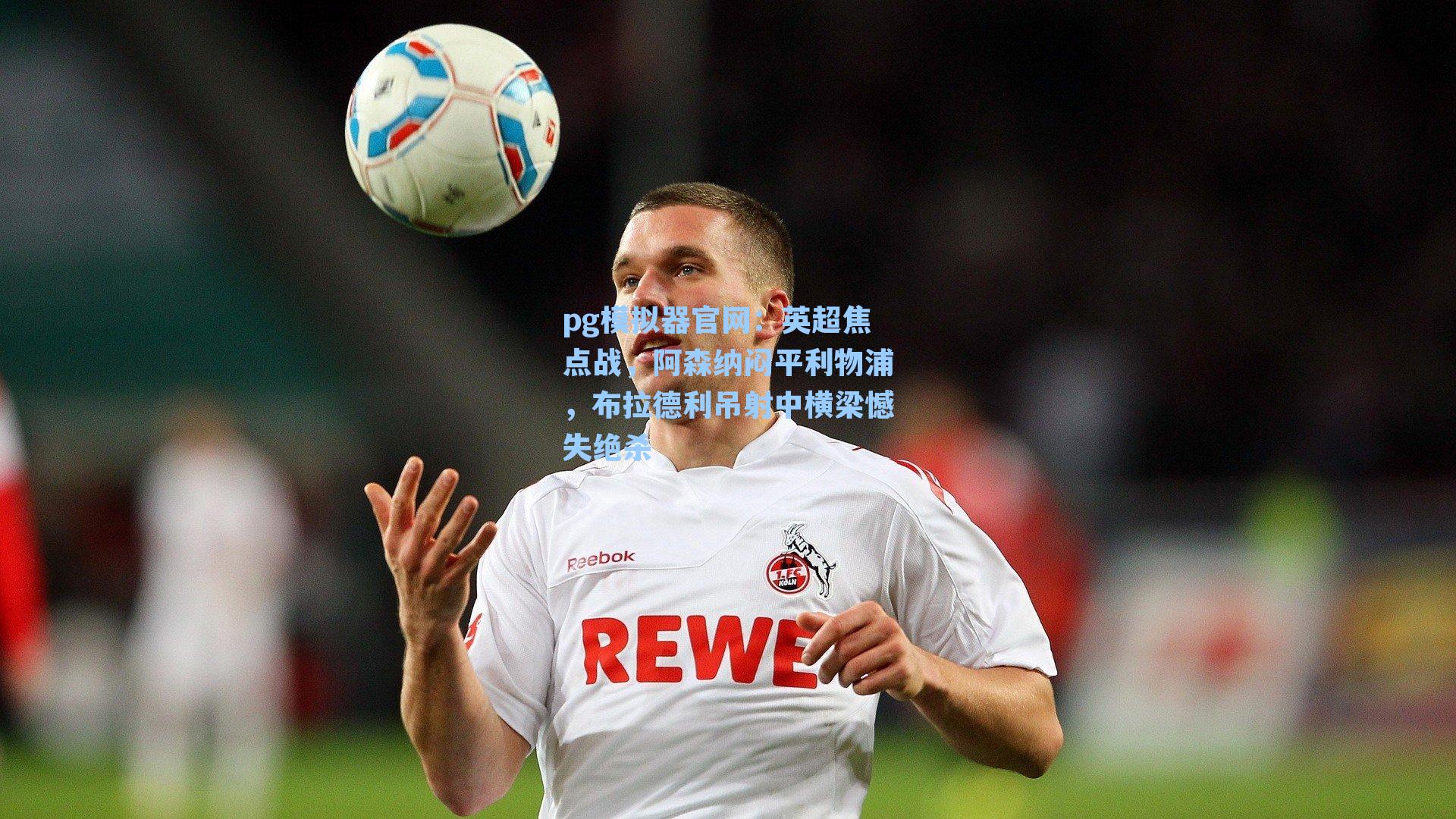 英超焦点战，阿森纳闷平利物浦，布拉德利吊射中横梁憾失绝杀