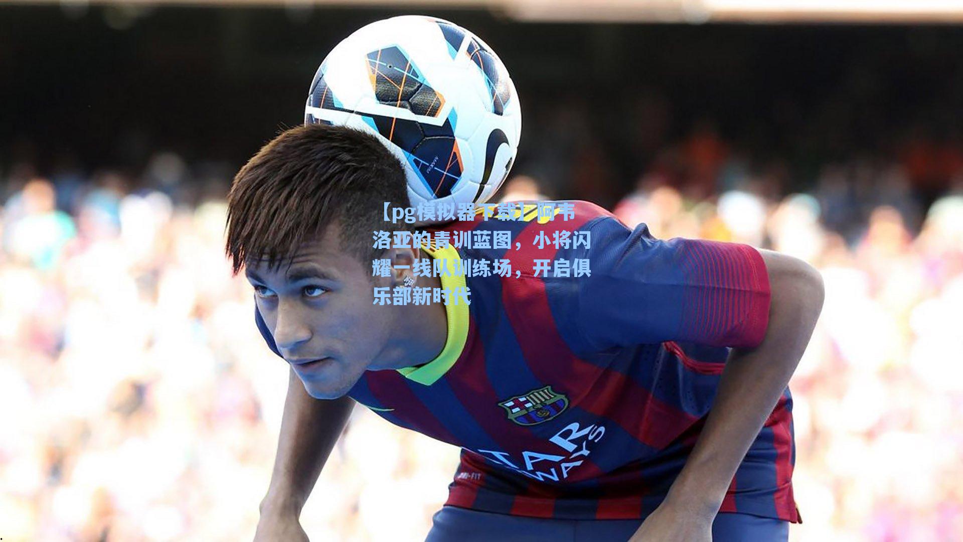 阿韦洛亚的青训蓝图，小将闪耀一线队训练场，开启俱乐部新时代
