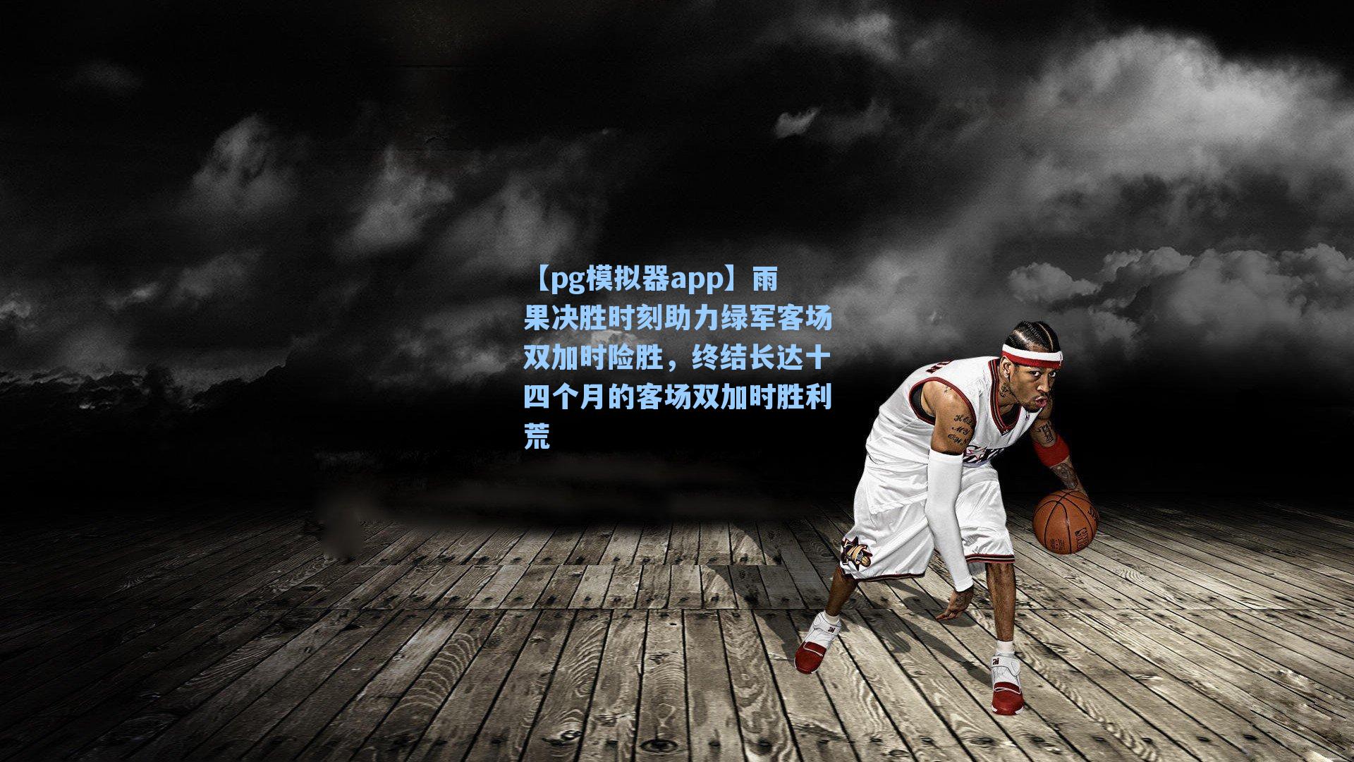 【pg模拟器app】雨果决胜时刻助力绿军客场双加时险胜，终结长达十四个月的客场双加时胜利荒