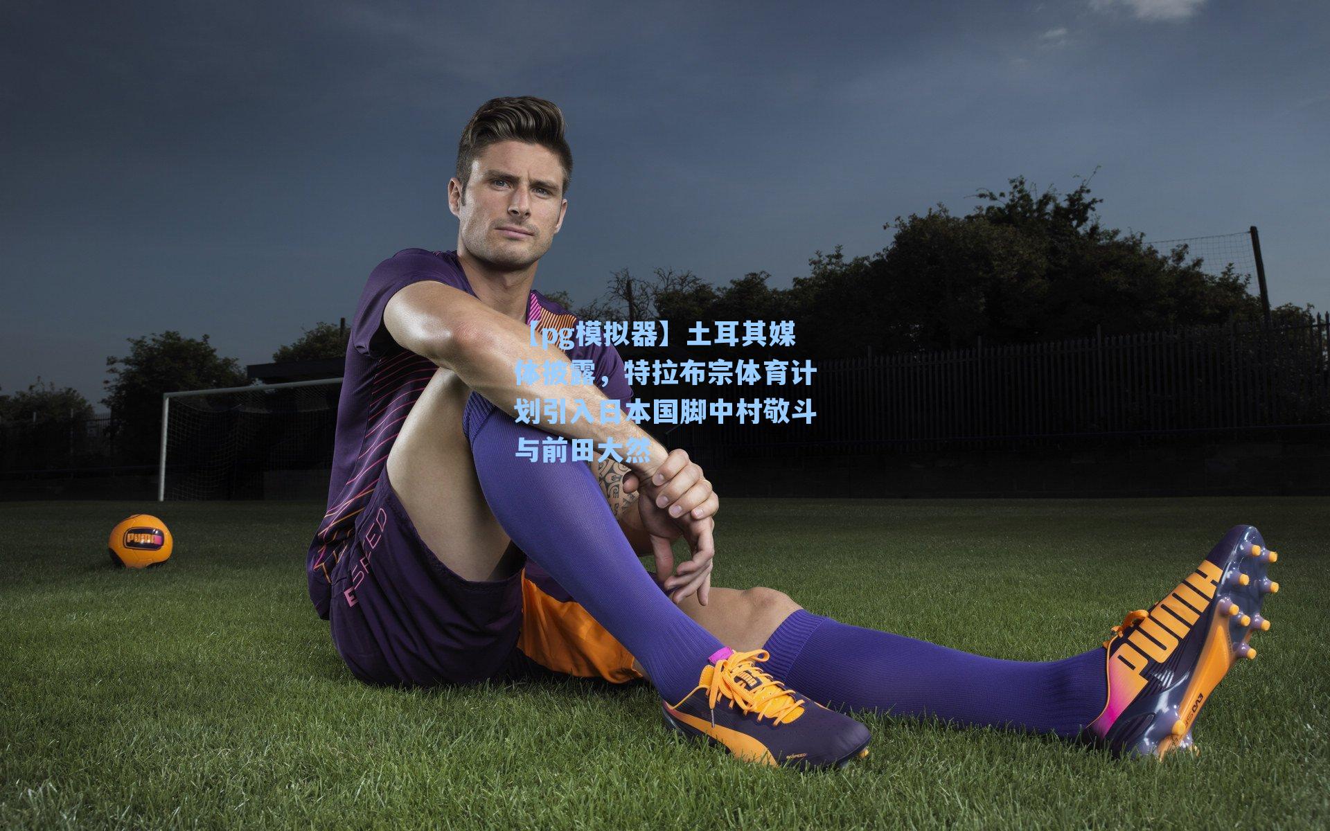 【pg模拟器】土耳其媒体披露，特拉布宗体育计划引入日本国脚中村敬斗与前田大然