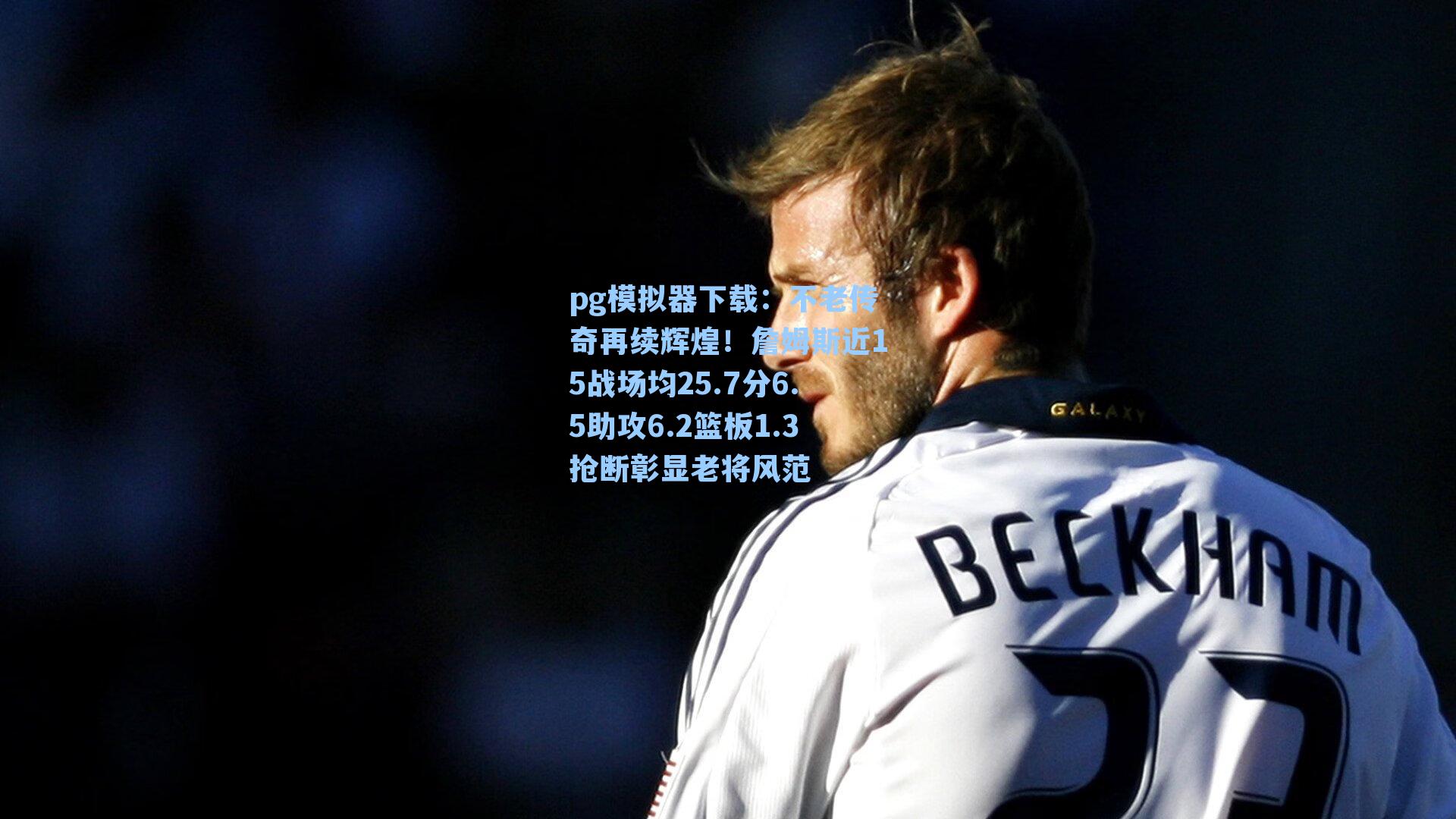 不老传奇再续辉煌！詹姆斯近15战场均25.7分6.5助攻6.2篮板1.3抢断彰显老将风范