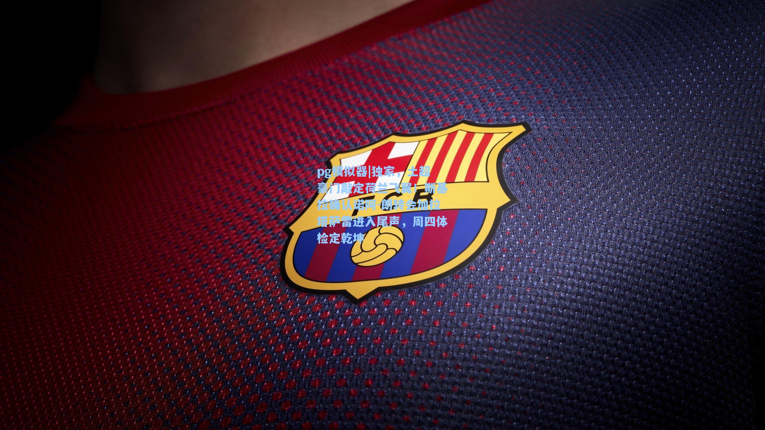 pg模拟器|独家，土超豪门敲定荷兰飞翼！斯基拉确认诺阿-朗转会加拉塔萨雷进入尾声，周四体检定乾坤