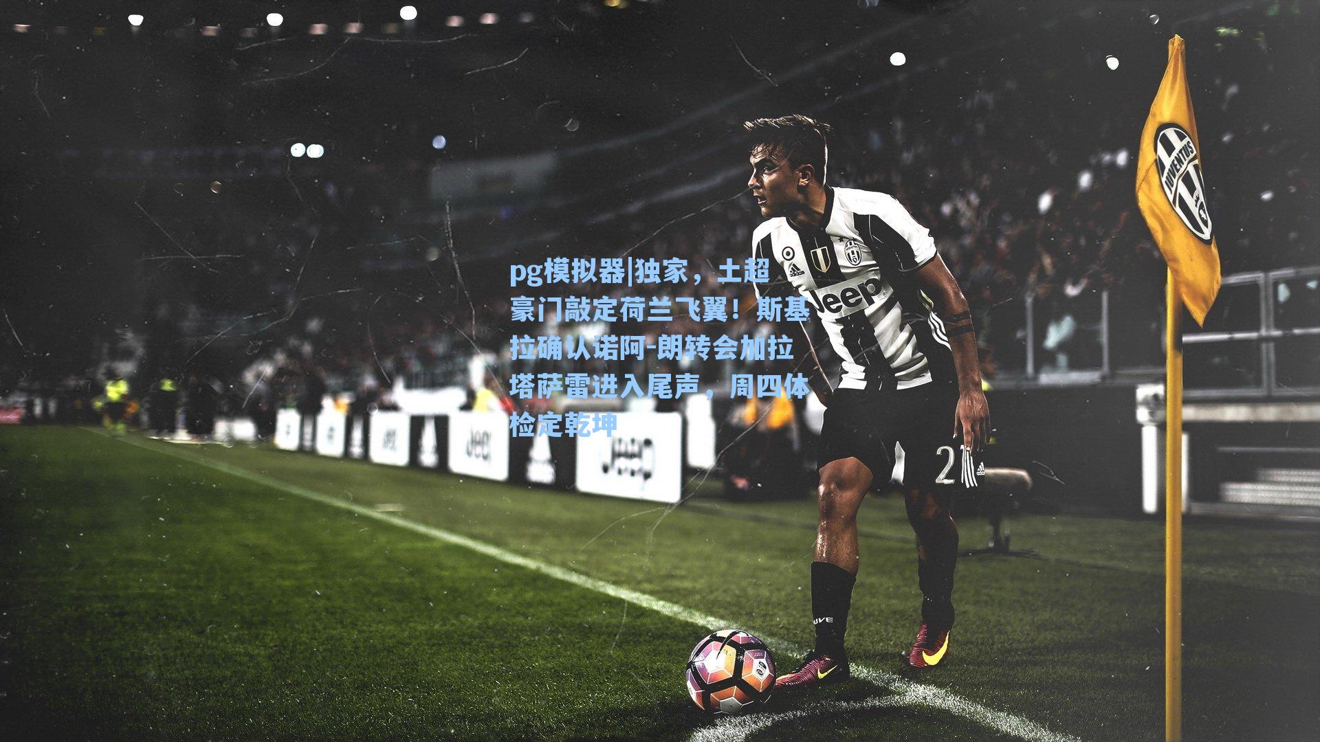 独家，土超豪门敲定荷兰飞翼！斯基拉确认诺阿-朗转会加拉塔萨雷进入尾声，周四体检定乾坤