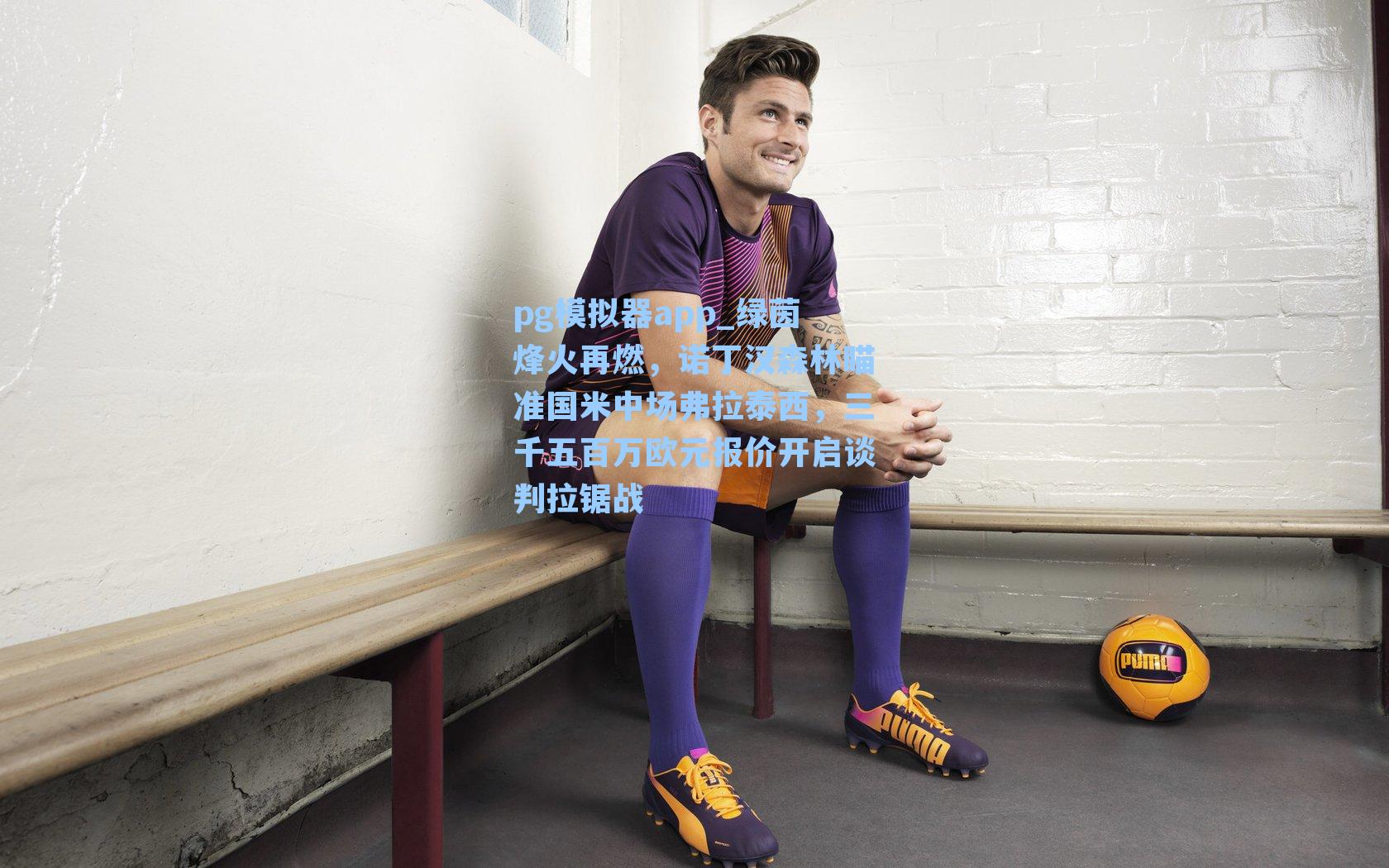 绿茵烽火再燃，诺丁汉森林瞄准国米中场弗拉泰西，三千五百万欧元报价开启谈判拉锯战