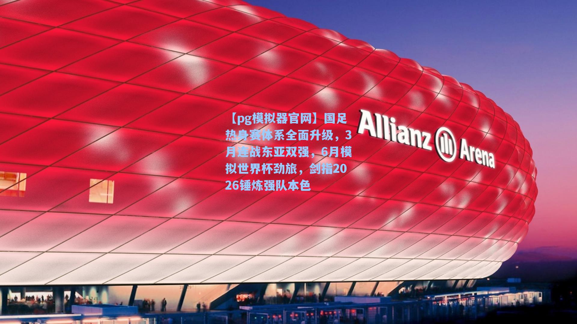 【pg模拟器官网】国足热身赛体系全面升级，3月连战东亚双强，6月模拟世界杯劲旅，剑指2026锤炼强队本色
